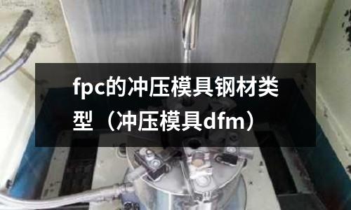 fpc的沖壓模具鋼材類型（沖壓模具dfm）