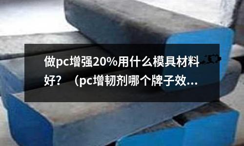 做pc增強20%用什么模具材料好?(pc增韌劑哪個牌子效果好)