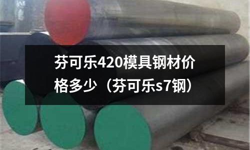 芬可樂420模具鋼材價格多少(芬可樂s7鋼)
