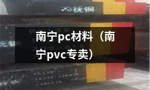 南寧pc材料(南寧pvc專(zhuān)賣(mài))