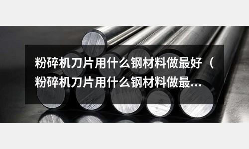 粉碎機刀片用什么鋼材料做最好(粉碎機刀片用什么鋼材料做最好呢)