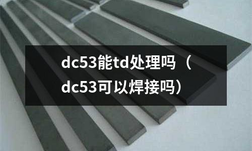 dc53能td處理嗎（dc53可以焊接嗎）