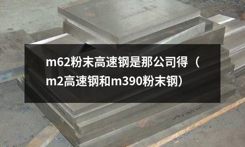 m62粉末高速鋼是那公司得（m2高速鋼和m390粉末鋼）
