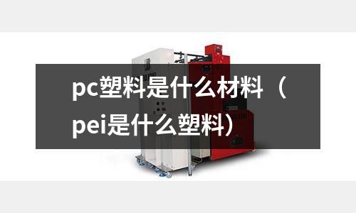 pc塑料是什么材料（pei是什么塑料）