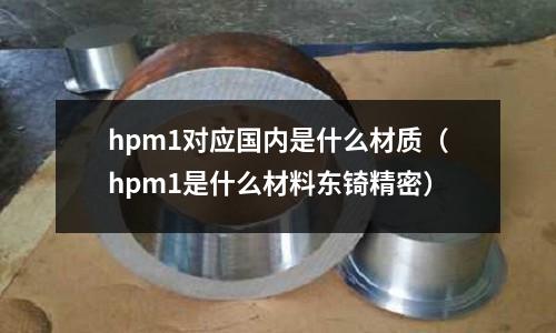 hpm1對應國內是什么材質（hpm1是什么材料東锜精密）
