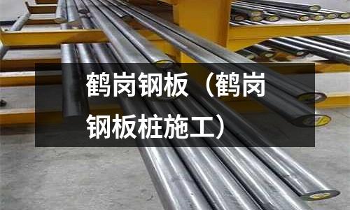 鶴崗鋼板（鶴崗鋼板樁施工）