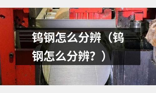 鎢鋼怎么分辨（鎢鋼怎么分辨？）