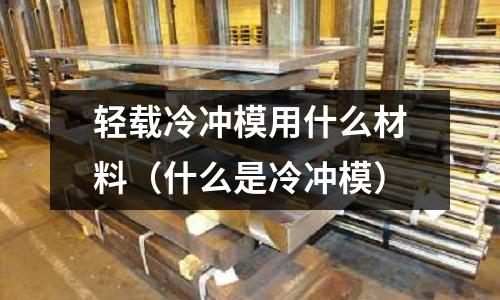 輕載冷沖模用什么材料（什么是冷沖模）