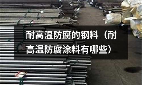 耐高溫防腐的鋼料（耐高溫防腐涂料有哪些）