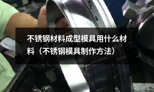 不銹鋼材料成型模具用什么材料（不銹鋼模具制作方法）