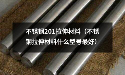 不銹鋼201拉伸材料（不銹鋼拉伸材料什么型號最好）