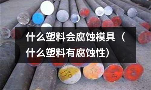 什么塑料會腐蝕模具（什么塑料有腐蝕性）