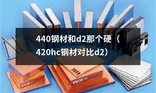 440鋼材和d2那個硬（420hc鋼材對比d2）