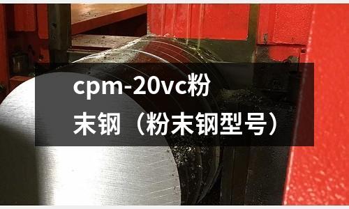 cpm-20vc粉末鋼（粉末鋼型號）