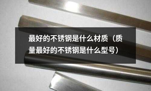 最好的不銹鋼是什么材質(zhì)（質(zhì)量最好的不銹鋼是什么型號(hào)）
