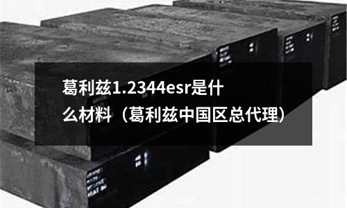 葛利茲1.2344esr是什么材料（葛利茲中國區總代理）