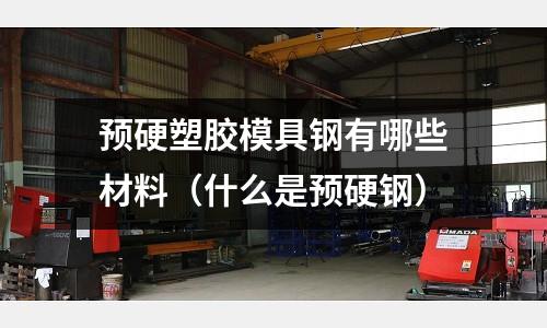 預硬塑膠模具鋼有哪些材料（什么是預硬鋼）