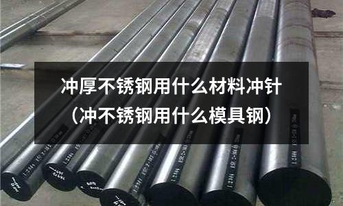 沖厚不銹鋼用什么材料沖針(沖不銹鋼用什么模具鋼)