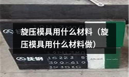 旋壓模具用什么材料（旋壓模具用什么材料做）