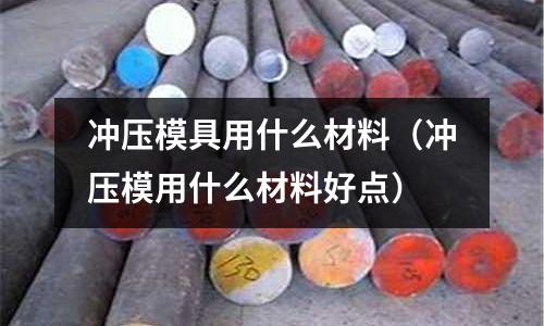 沖壓模具用什么材料（沖壓模用什么材料好點）