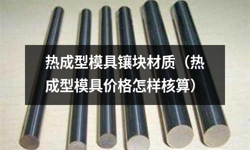 熱成型模具鑲塊材質(zhì)(熱成型模具價格怎樣核算)