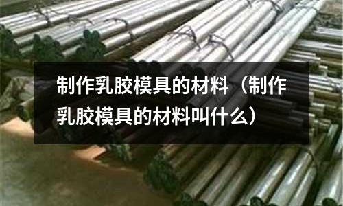 制作乳膠模具的材料(制作乳膠模具的材料叫什么)