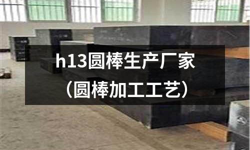 h13圓棒生產(chǎn)廠家(圓棒加工工藝)