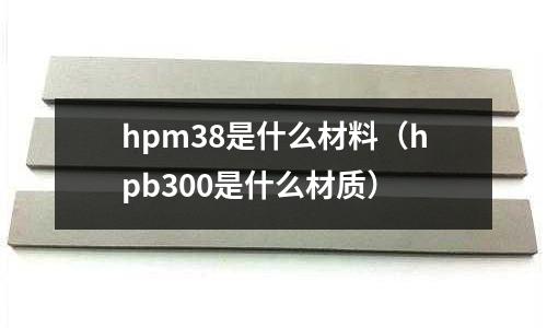 hpm38是什么材料(hpb300是什么材質(zhì))