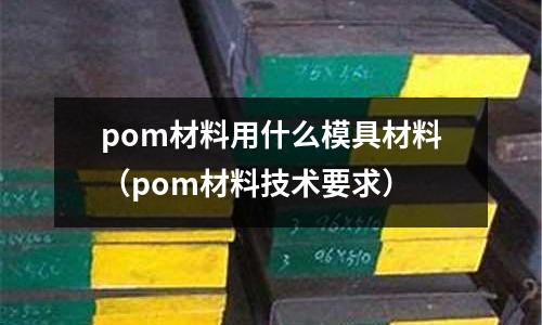 pom材料用什么模具材料（pom材料技術要求）