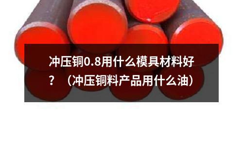 沖壓銅0.8用什么模具材料好？（沖壓銅料產品用什么油）