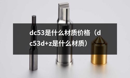 dc53是什么材質價格（dc53d+z是什么材質）