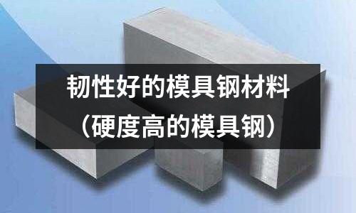 韌性好的模具鋼材料（硬度高的模具鋼）