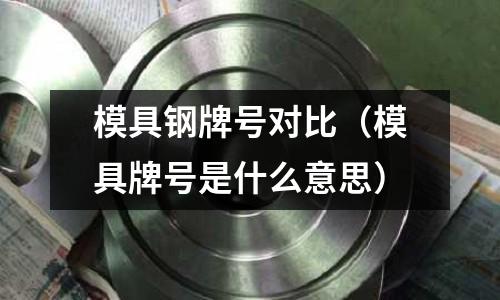 模具鋼牌號對比（模具牌號是什么意思）