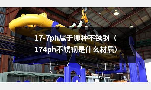 17-7ph屬于哪種不銹鋼（174ph不銹鋼是什么材質）