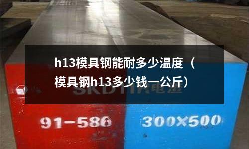 h13模具鋼能耐多少溫度（模具鋼h13多少錢一公斤）