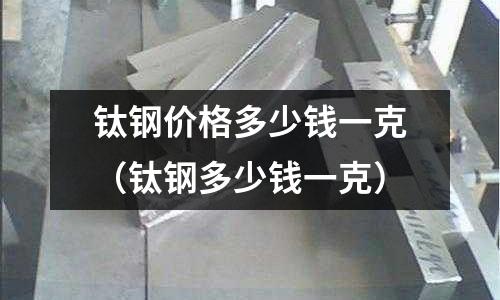 鈦鋼價格多少錢一克（鈦鋼多少錢一克）