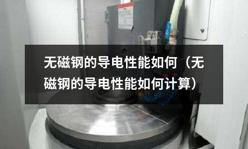 無磁鋼的導電性能如何（無磁鋼的導電性能如何計算）