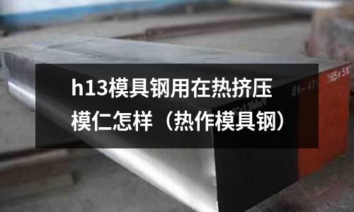h13模具鋼用在熱擠壓模仁怎樣（熱作模具鋼）