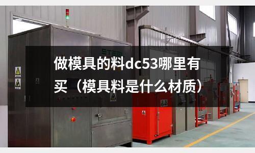 做模具的料dc53哪里有買(mǎi)（模具料是什么材質(zhì)）