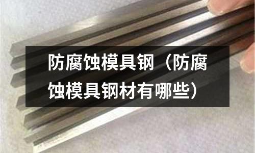 防腐蝕模具鋼（防腐蝕模具鋼材有哪些）