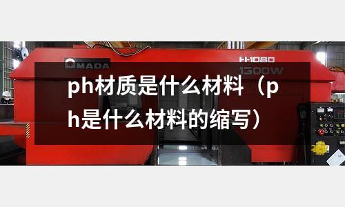 ph材質是什么材料（ph是什么材料的縮寫）