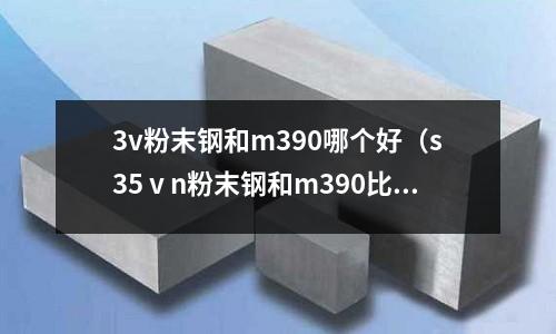 3v粉末鋼和m390哪個(gè)好（s35ⅴn粉末鋼和m390比較）