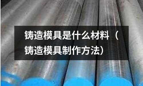 鑄造模具是什么材料（鑄造模具制作方法）