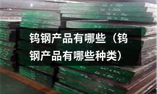 鎢鋼產(chǎn)品有哪些(鎢鋼產(chǎn)品有哪些種類)