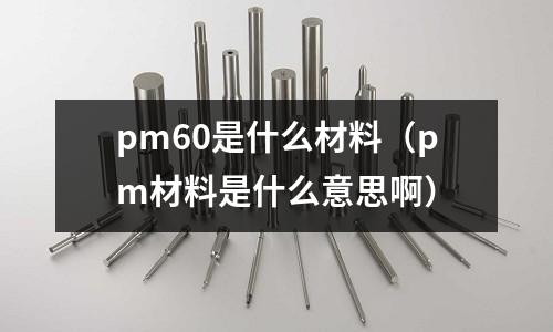 pm60是什么材料（pm材料是什么意思啊）