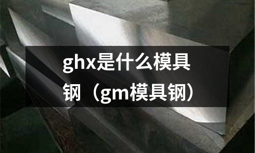 ghx是什么模具鋼(gm模具鋼)