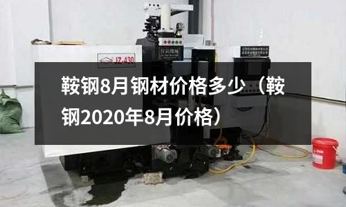 鞍鋼8月鋼材價格多少（鞍鋼2020年8月價格）