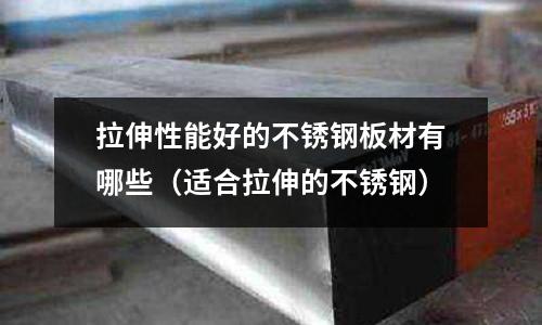 拉伸性能好的不銹鋼板材有哪些（適合拉伸的不銹鋼）
