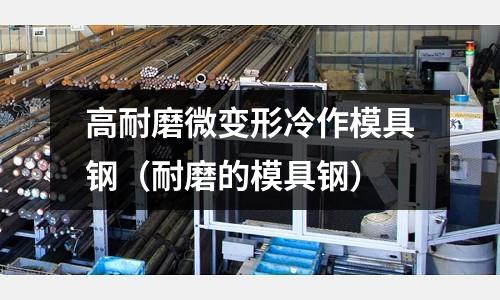 高耐磨微變形冷作模具鋼（耐磨的模具鋼）