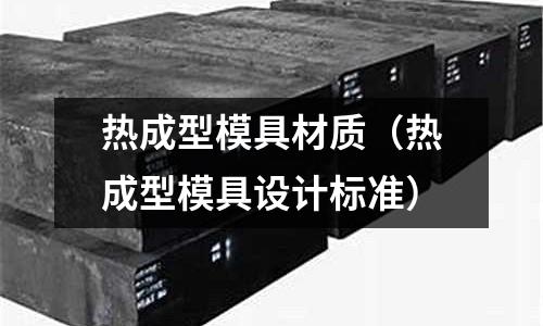 熱成型模具材質(熱成型模具設計標準)